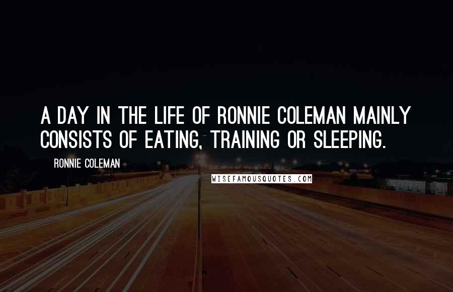 Ronnie Coleman Quotes: A day in the life of Ronnie Coleman mainly consists of eating, training or sleeping.