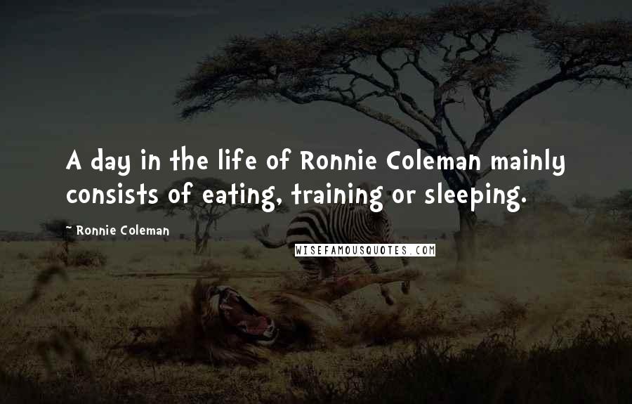 Ronnie Coleman Quotes: A day in the life of Ronnie Coleman mainly consists of eating, training or sleeping.