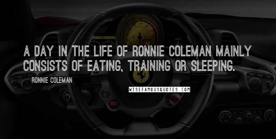 Ronnie Coleman Quotes: A day in the life of Ronnie Coleman mainly consists of eating, training or sleeping.