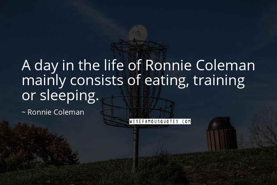 Ronnie Coleman Quotes: A day in the life of Ronnie Coleman mainly consists of eating, training or sleeping.