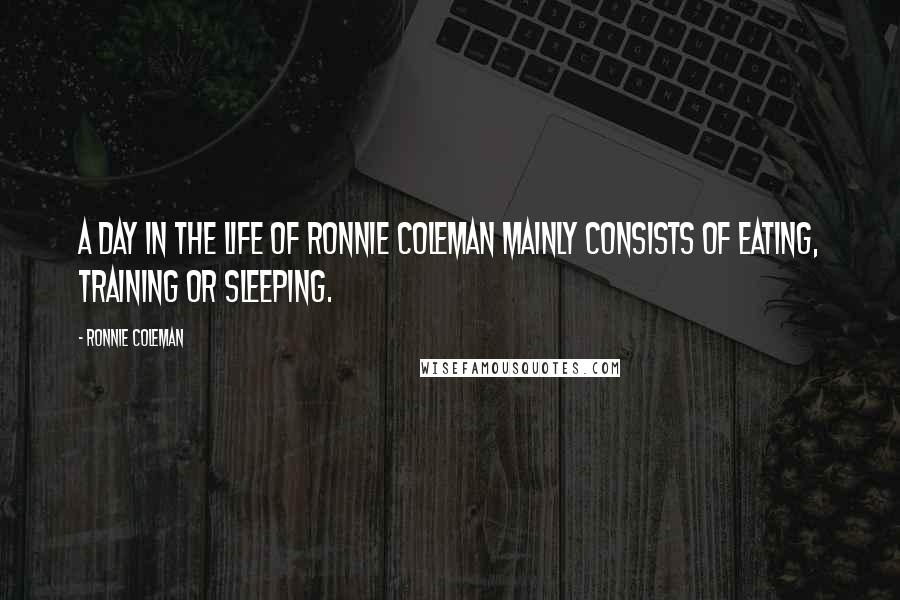 Ronnie Coleman Quotes: A day in the life of Ronnie Coleman mainly consists of eating, training or sleeping.