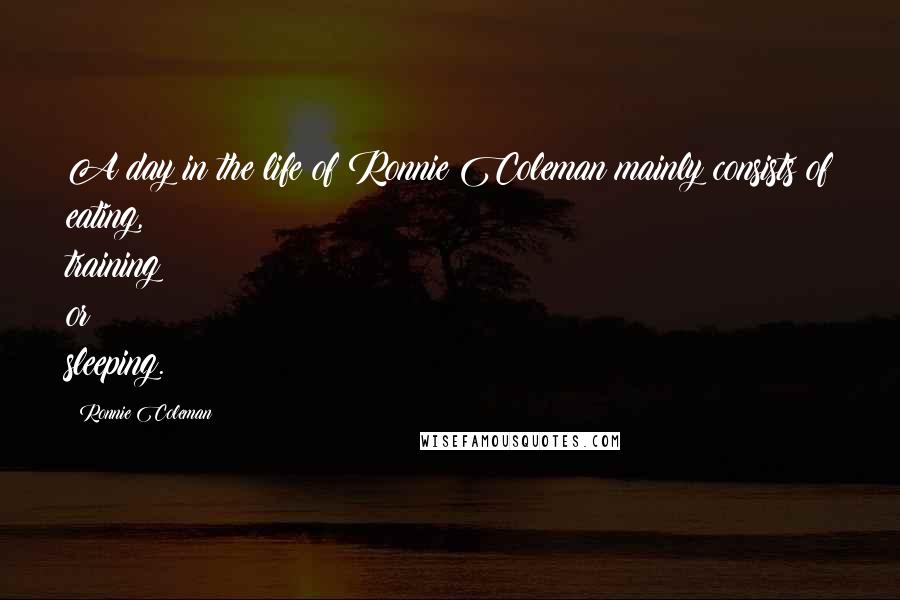 Ronnie Coleman Quotes: A day in the life of Ronnie Coleman mainly consists of eating, training or sleeping.