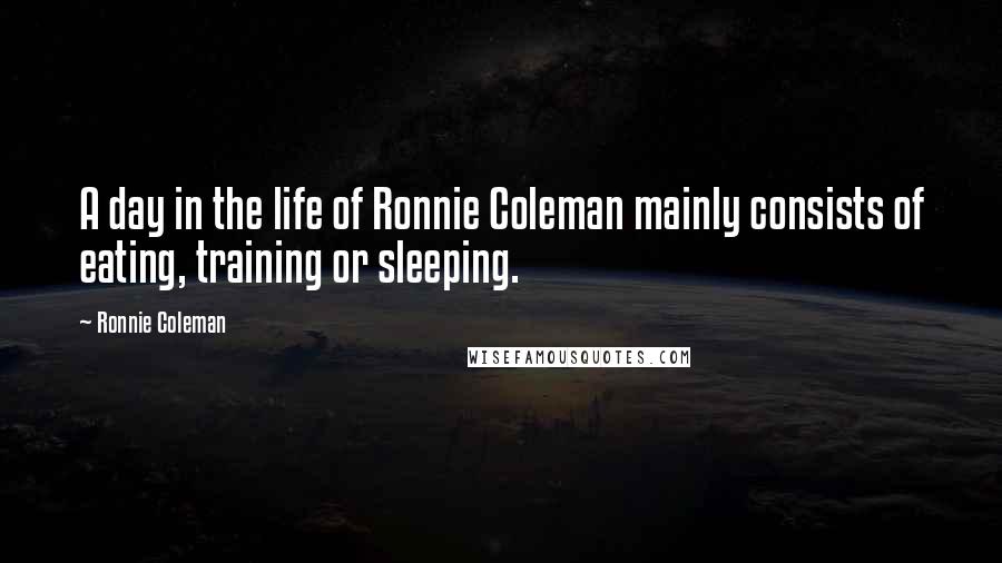 Ronnie Coleman Quotes: A day in the life of Ronnie Coleman mainly consists of eating, training or sleeping.