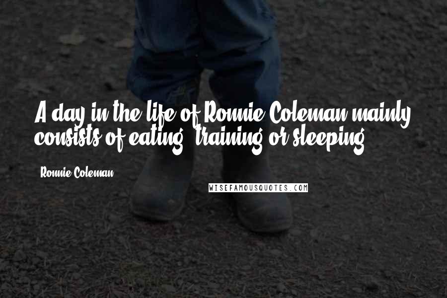 Ronnie Coleman Quotes: A day in the life of Ronnie Coleman mainly consists of eating, training or sleeping.