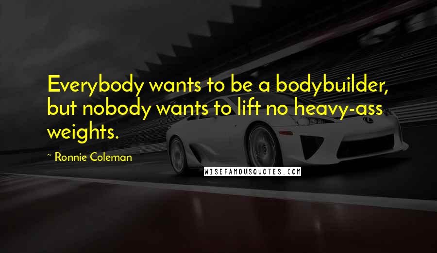 Ronnie Coleman Quotes: Everybody wants to be a bodybuilder, but nobody wants to lift no heavy-ass weights.