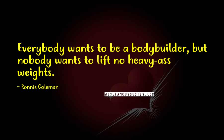 Ronnie Coleman Quotes: Everybody wants to be a bodybuilder, but nobody wants to lift no heavy-ass weights.