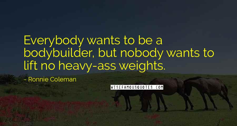 Ronnie Coleman Quotes: Everybody wants to be a bodybuilder, but nobody wants to lift no heavy-ass weights.