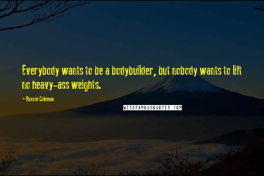 Ronnie Coleman Quotes: Everybody wants to be a bodybuilder, but nobody wants to lift no heavy-ass weights.