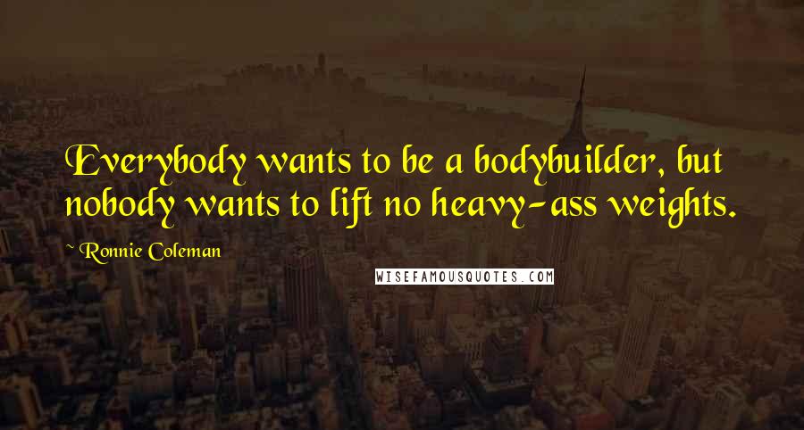 Ronnie Coleman Quotes: Everybody wants to be a bodybuilder, but nobody wants to lift no heavy-ass weights.