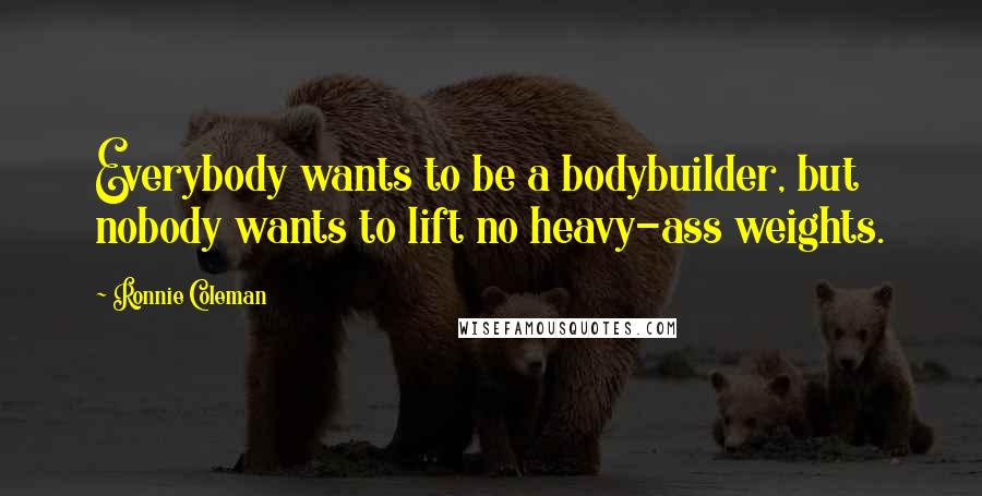 Ronnie Coleman Quotes: Everybody wants to be a bodybuilder, but nobody wants to lift no heavy-ass weights.