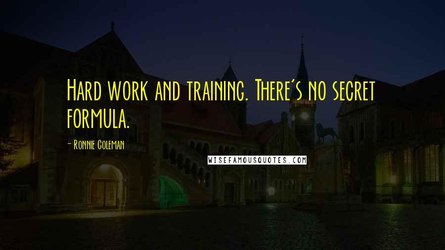 Ronnie Coleman Quotes: Hard work and training. There's no secret formula.
