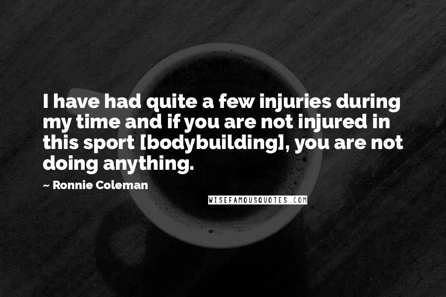 Ronnie Coleman Quotes: I have had quite a few injuries during my time and if you are not injured in this sport [bodybuilding], you are not doing anything.