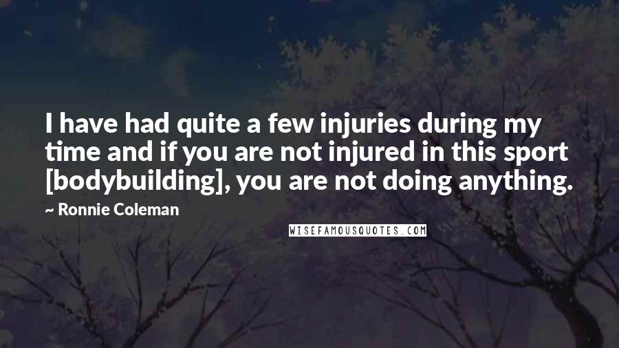 Ronnie Coleman Quotes: I have had quite a few injuries during my time and if you are not injured in this sport [bodybuilding], you are not doing anything.