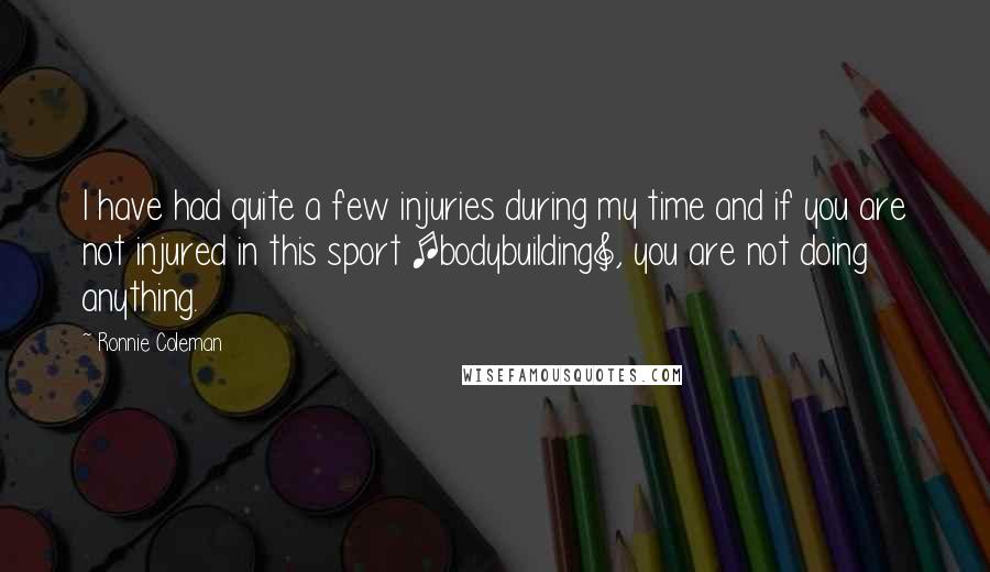 Ronnie Coleman Quotes: I have had quite a few injuries during my time and if you are not injured in this sport [bodybuilding], you are not doing anything.