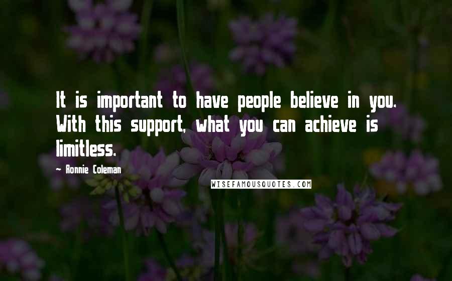 Ronnie Coleman Quotes: It is important to have people believe in you. With this support, what you can achieve is limitless.