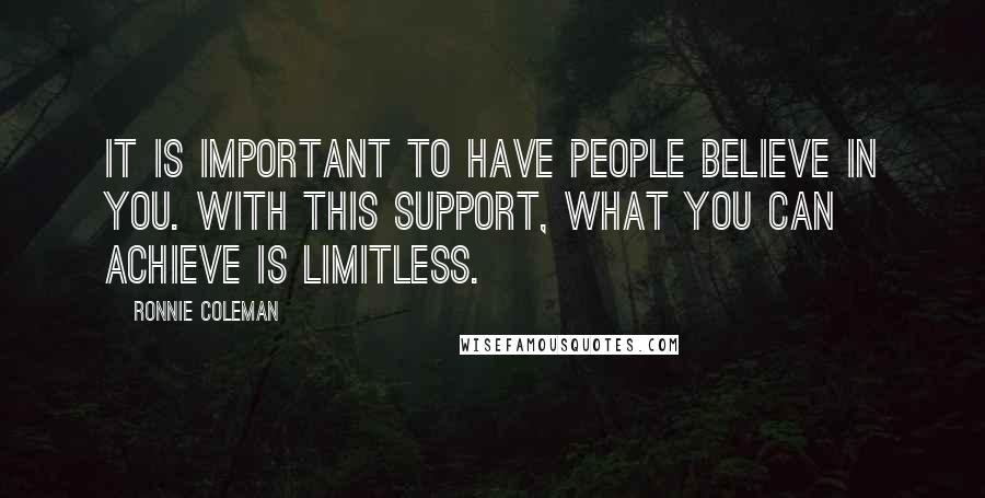 Ronnie Coleman Quotes: It is important to have people believe in you. With this support, what you can achieve is limitless.