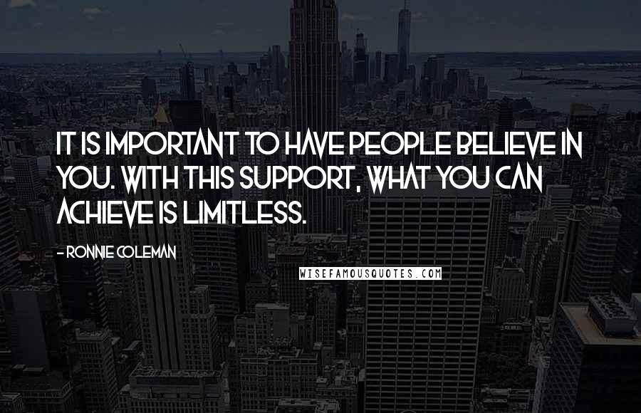 Ronnie Coleman Quotes: It is important to have people believe in you. With this support, what you can achieve is limitless.