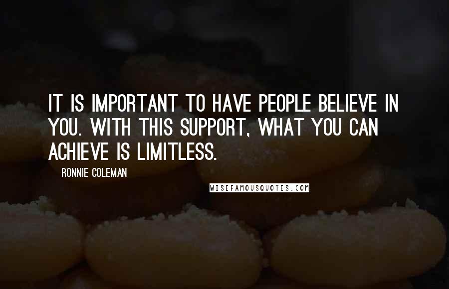 Ronnie Coleman Quotes: It is important to have people believe in you. With this support, what you can achieve is limitless.