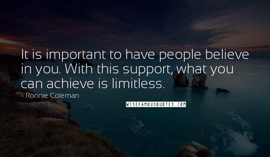 Ronnie Coleman Quotes: It is important to have people believe in you. With this support, what you can achieve is limitless.