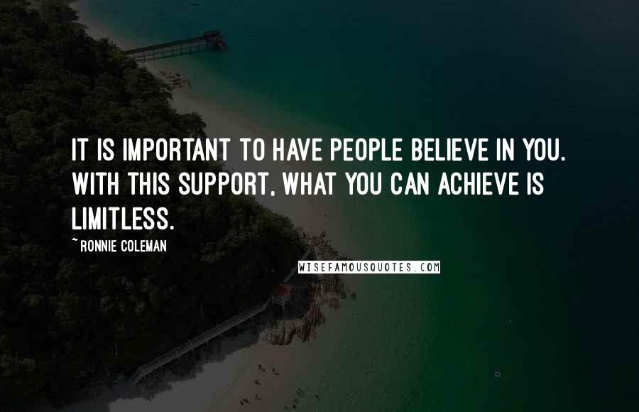 Ronnie Coleman Quotes: It is important to have people believe in you. With this support, what you can achieve is limitless.