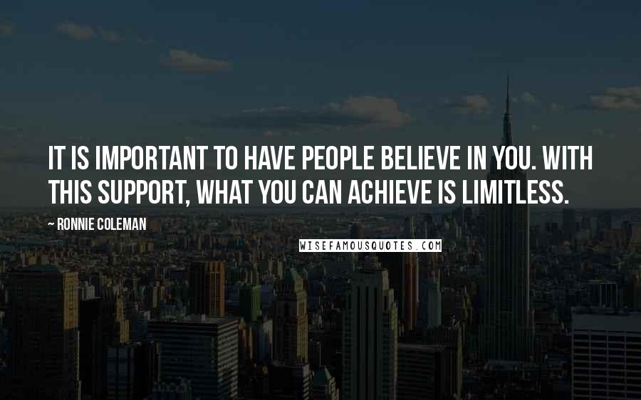 Ronnie Coleman Quotes: It is important to have people believe in you. With this support, what you can achieve is limitless.