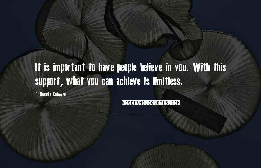 Ronnie Coleman Quotes: It is important to have people believe in you. With this support, what you can achieve is limitless.