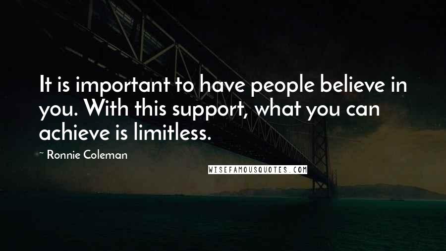 Ronnie Coleman Quotes: It is important to have people believe in you. With this support, what you can achieve is limitless.