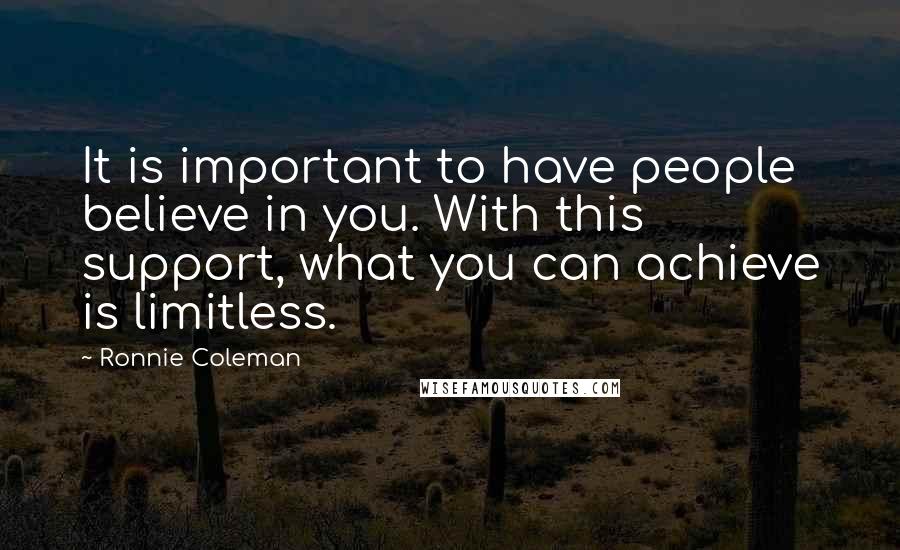 Ronnie Coleman Quotes: It is important to have people believe in you. With this support, what you can achieve is limitless.