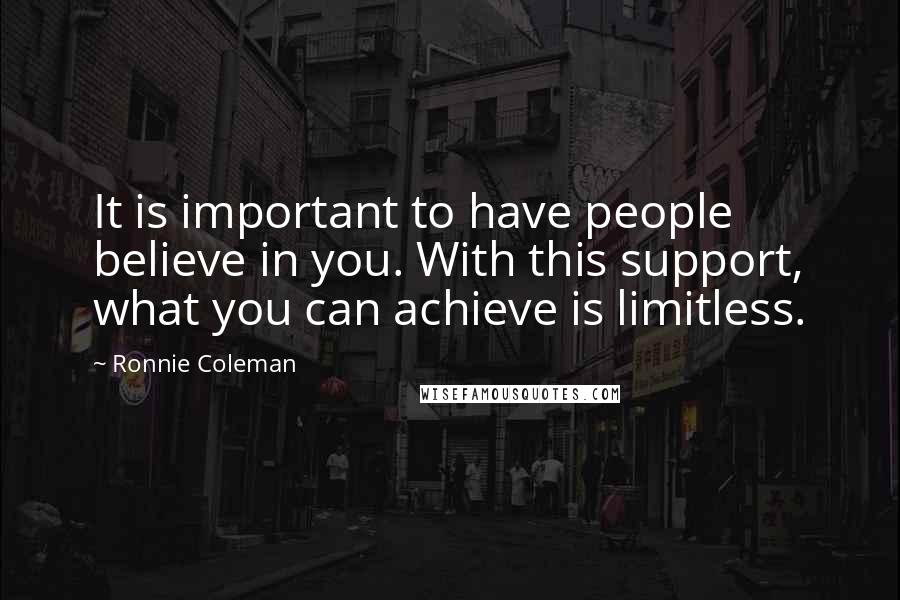 Ronnie Coleman Quotes: It is important to have people believe in you. With this support, what you can achieve is limitless.