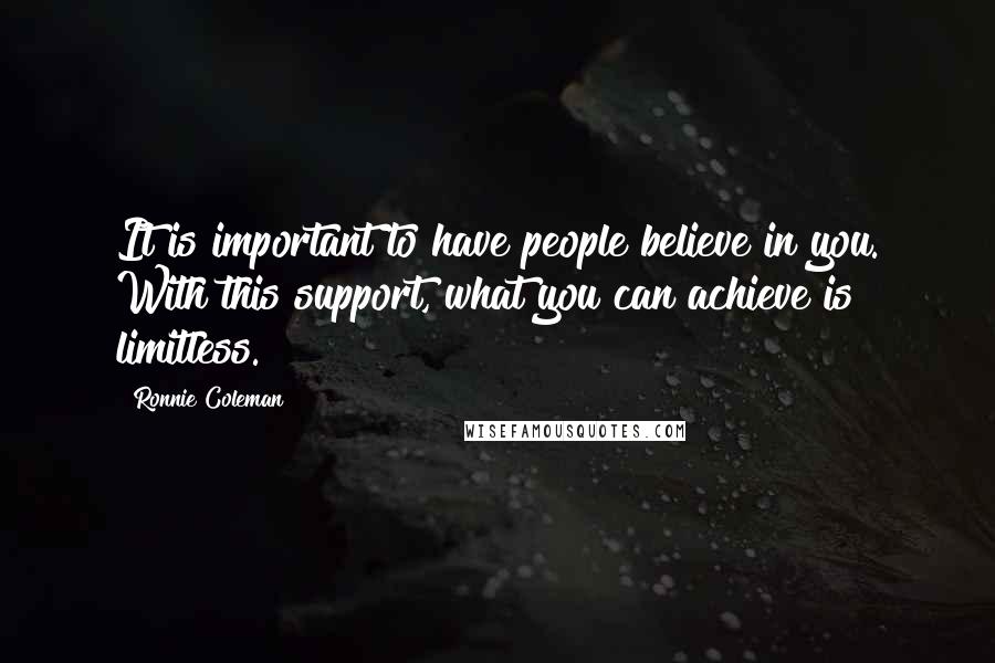 Ronnie Coleman Quotes: It is important to have people believe in you. With this support, what you can achieve is limitless.