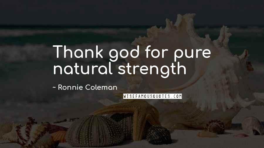 Ronnie Coleman Quotes: Thank god for pure natural strength