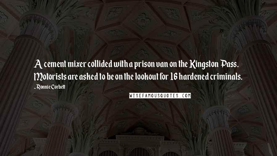 Ronnie Corbett Quotes: A cement mixer collided with a prison van on the Kingston Pass. Motorists are asked to be on the lookout for 16 hardened criminals.