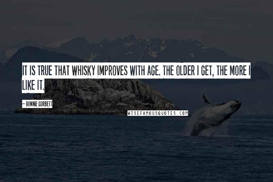 Ronnie Corbett Quotes: It is true that whisky improves with age. The older I get, the more I like it.