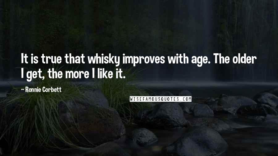 Ronnie Corbett Quotes: It is true that whisky improves with age. The older I get, the more I like it.