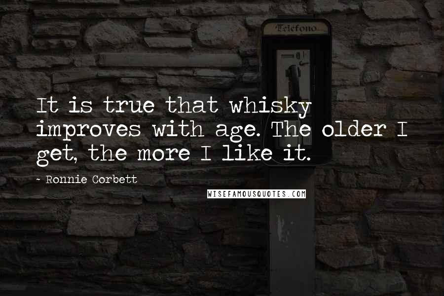 Ronnie Corbett Quotes: It is true that whisky improves with age. The older I get, the more I like it.