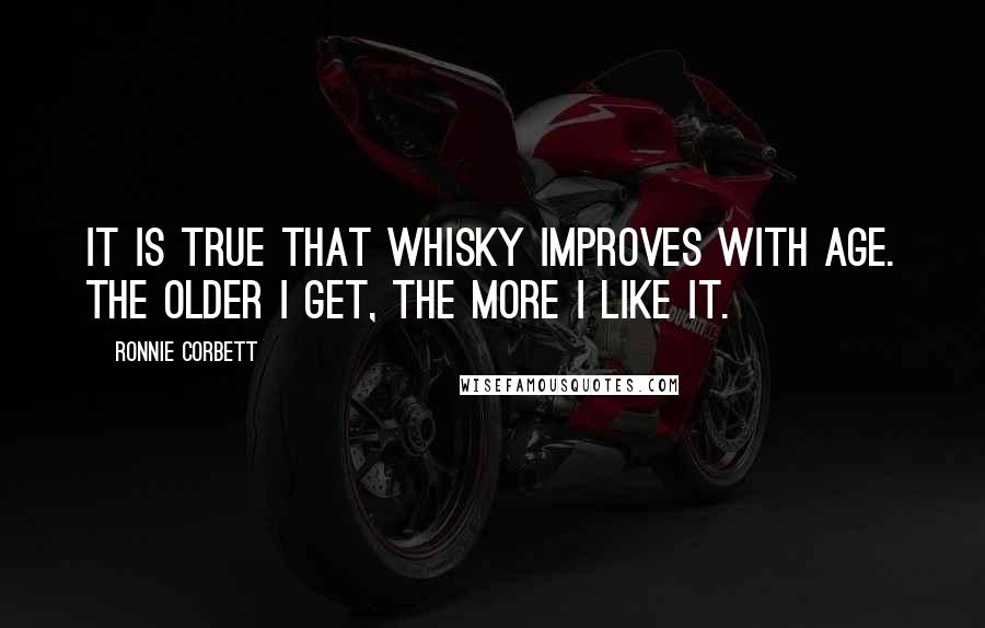 Ronnie Corbett Quotes: It is true that whisky improves with age. The older I get, the more I like it.
