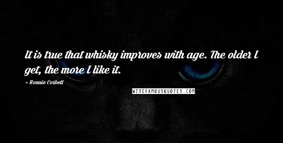 Ronnie Corbett Quotes: It is true that whisky improves with age. The older I get, the more I like it.