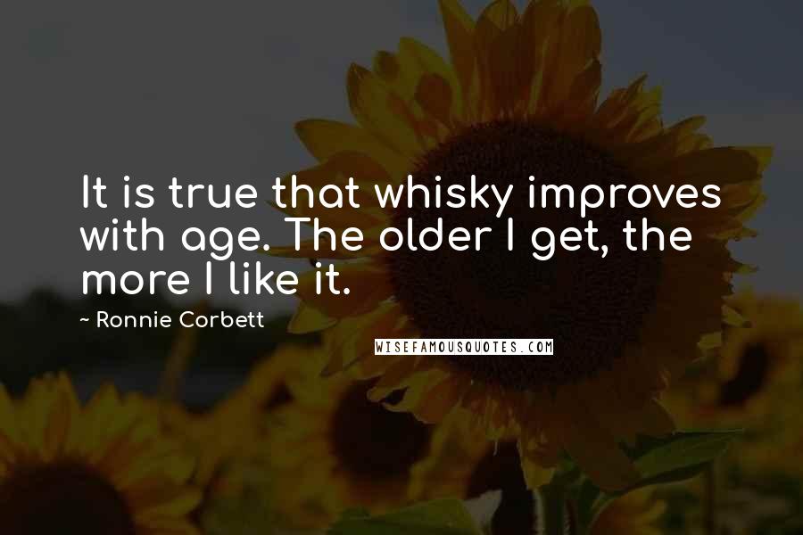 Ronnie Corbett Quotes: It is true that whisky improves with age. The older I get, the more I like it.