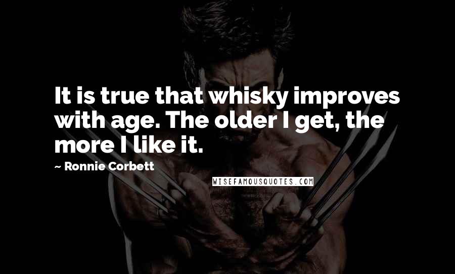 Ronnie Corbett Quotes: It is true that whisky improves with age. The older I get, the more I like it.