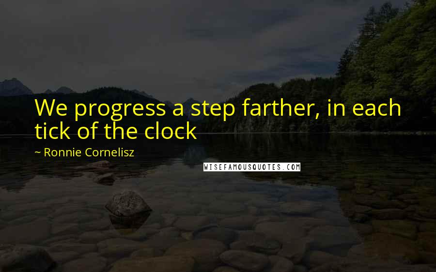 Ronnie Cornelisz Quotes: We progress a step farther, in each tick of the clock