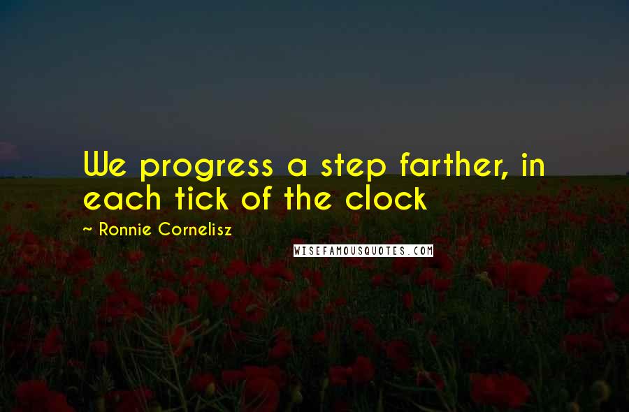 Ronnie Cornelisz Quotes: We progress a step farther, in each tick of the clock