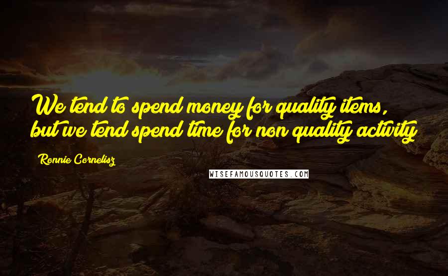 Ronnie Cornelisz Quotes: We tend to spend money for quality items, but we tend spend time for non quality activity