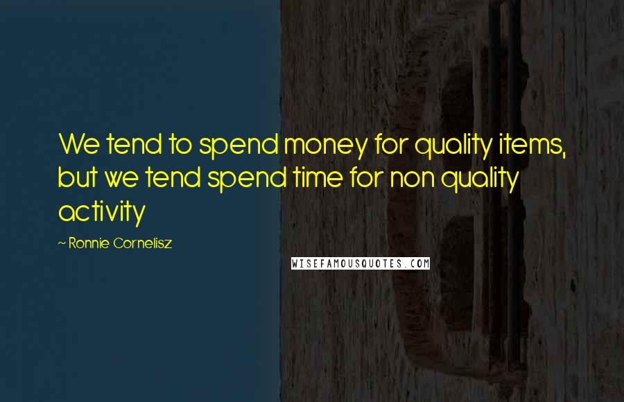 Ronnie Cornelisz Quotes: We tend to spend money for quality items, but we tend spend time for non quality activity