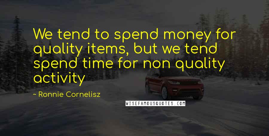 Ronnie Cornelisz Quotes: We tend to spend money for quality items, but we tend spend time for non quality activity