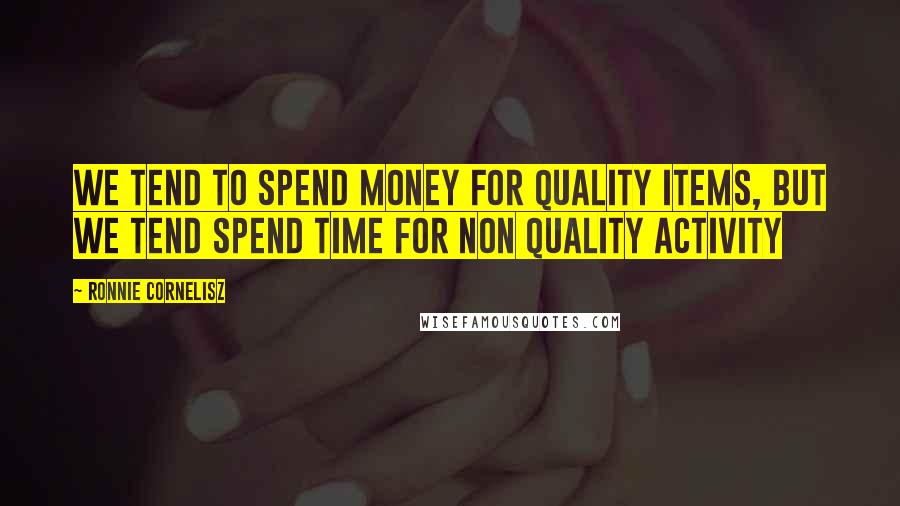 Ronnie Cornelisz Quotes: We tend to spend money for quality items, but we tend spend time for non quality activity