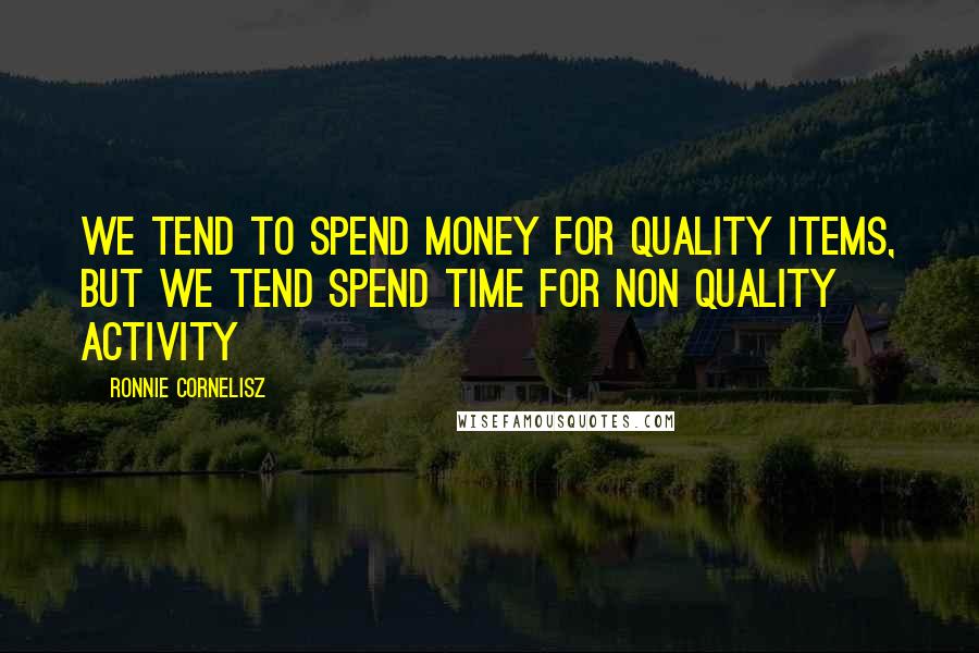 Ronnie Cornelisz Quotes: We tend to spend money for quality items, but we tend spend time for non quality activity