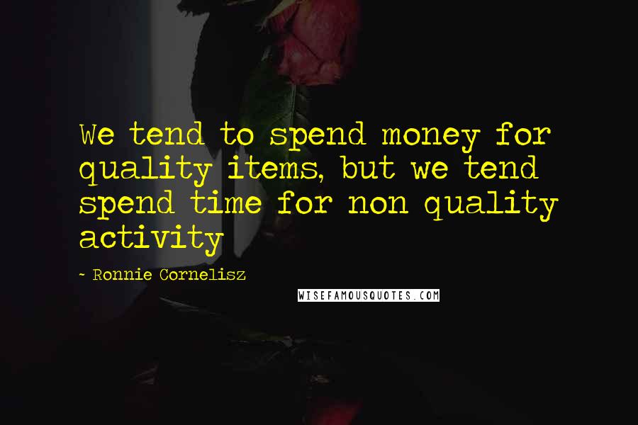 Ronnie Cornelisz Quotes: We tend to spend money for quality items, but we tend spend time for non quality activity