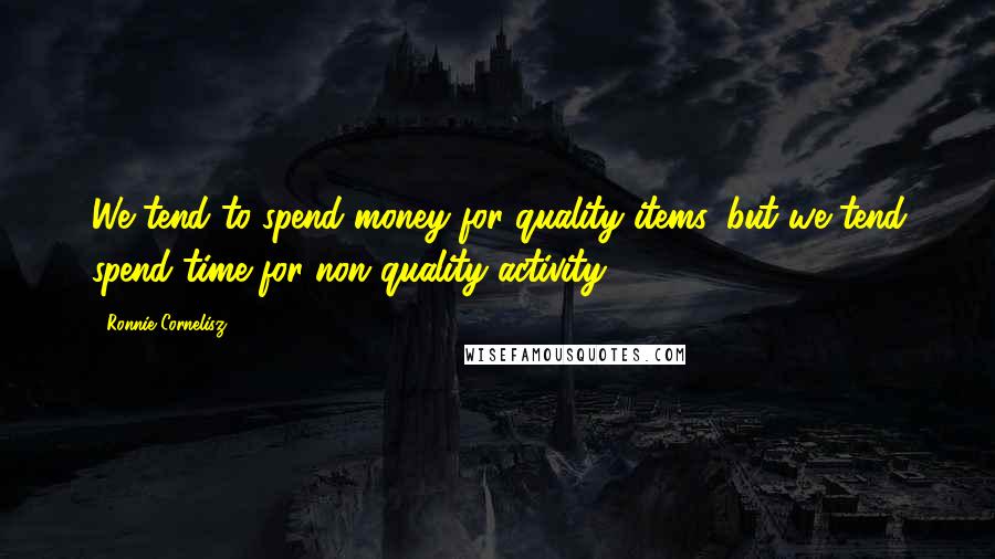 Ronnie Cornelisz Quotes: We tend to spend money for quality items, but we tend spend time for non quality activity