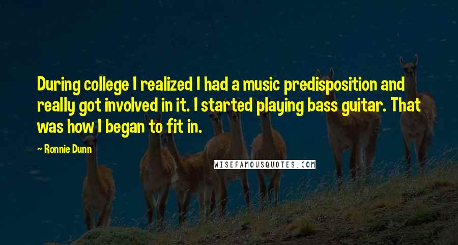 Ronnie Dunn Quotes: During college I realized I had a music predisposition and really got involved in it. I started playing bass guitar. That was how I began to fit in.