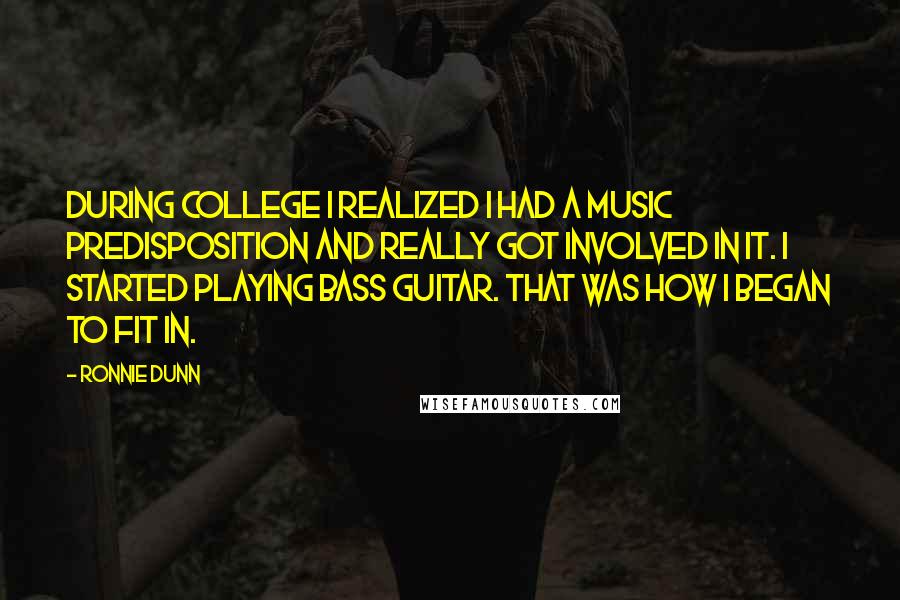 Ronnie Dunn Quotes: During college I realized I had a music predisposition and really got involved in it. I started playing bass guitar. That was how I began to fit in.
